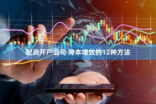 配资开户公司 降本增效的12种方法