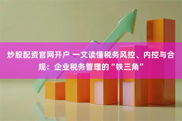 炒股配资官网开户 一文读懂税务风控、内控与合规：企业税务管理的“铁三角”