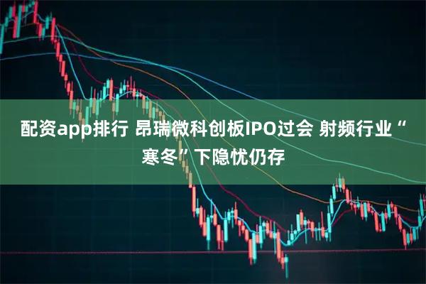 配资app排行 昂瑞微科创板IPO过会 射频行业“寒冬”下隐忧仍存
