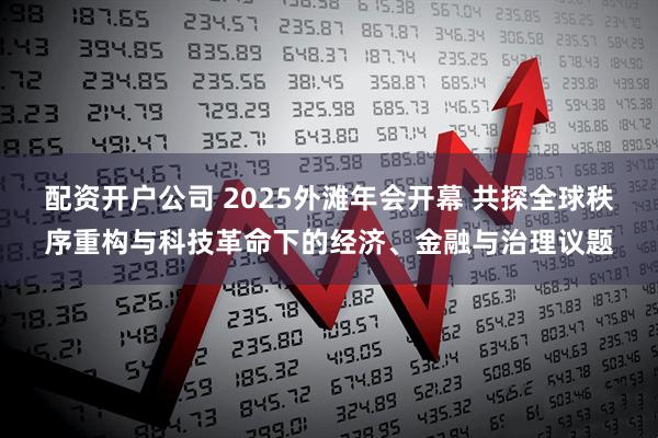 配资开户公司 2025外滩年会开幕 共探全球秩序重构与科技革命下的经济、金融与治理议题