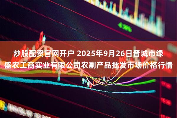 炒股配资官网开户 2025年9月26日晋城市绿盛农工商实业有限公司农副产品批发市场价格行情