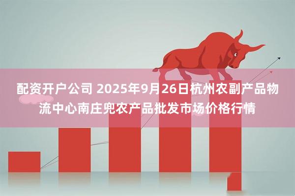 配资开户公司 2025年9月26日杭州农副产品物流中心南庄兜农产品批发市场价格行情