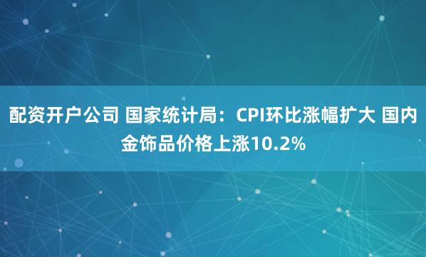 配资开户公司 国家统计局:CPI环比涨幅扩大 国内金饰品价格上涨10.2%