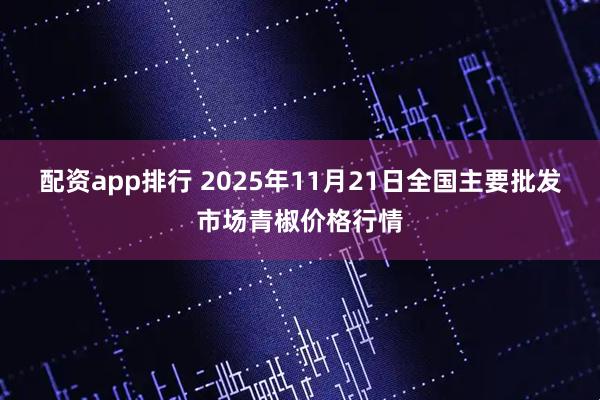 配资app排行 2025年11月21日全国主要批发市场青椒价格行情