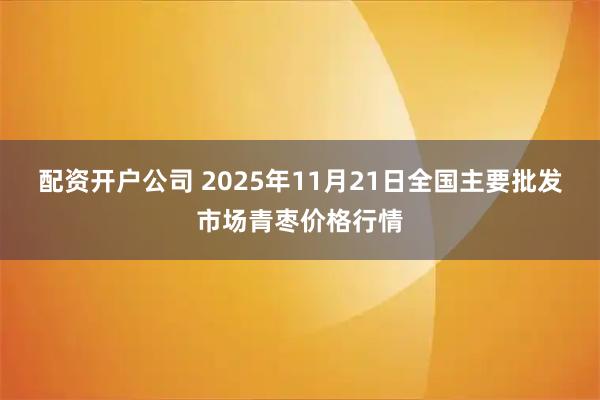 配资开户公司 2025年11月21日全国主要批发市场青枣价格行情
