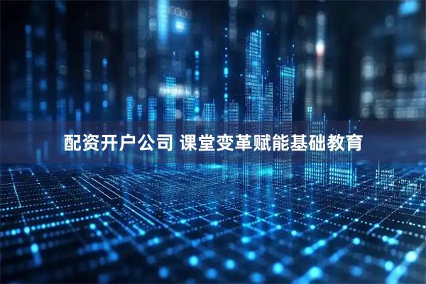 配资开户公司 课堂变革赋能基础教育