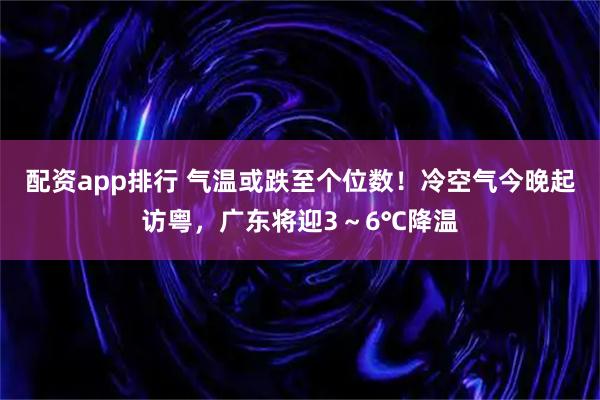 配资app排行 气温或跌至个位数！冷空气今晚起访粤，广东将迎3～6℃降温