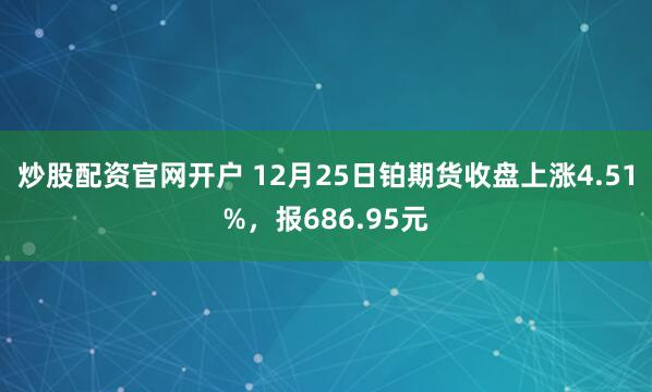 炒股配资官网开户 12月25日铂期货收盘上涨4.51%，报686.95元