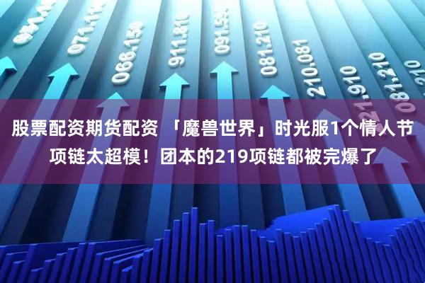 股票配资期货配资 「魔兽世界」时光服1个情人节项链太超模！团本的219项链都被完爆了