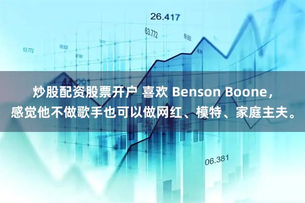 炒股配资股票开户 喜欢 Benson Boone，感觉他不做歌手也可以做网红、模特、家庭主夫。
