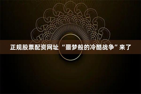 正规股票配资网址 “噩梦般的冷酷战争”来了