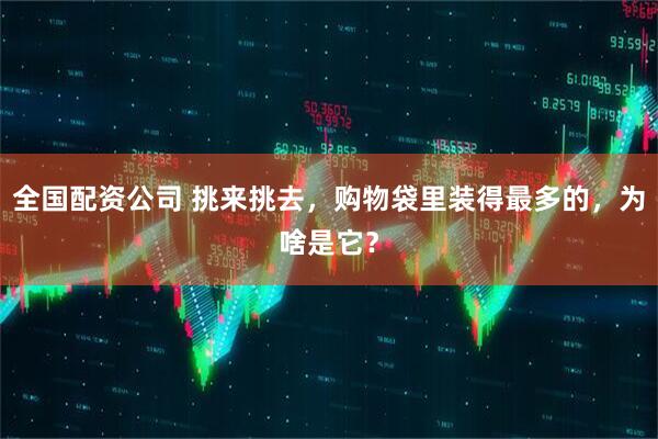 全国配资公司 挑来挑去，购物袋里装得最多的，为啥是它？