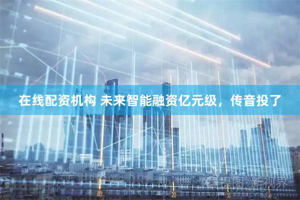在线配资机构 未来智能融资亿元级，传音投了