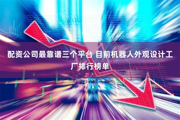 配资公司最靠谱三个平台 目前机器人外观设计工厂排行榜单