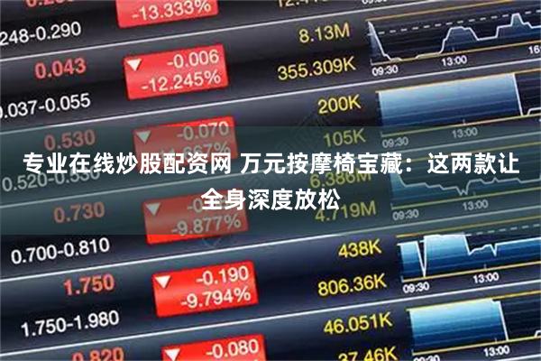 专业在线炒股配资网 万元按摩椅宝藏：这两款让全身深度放松