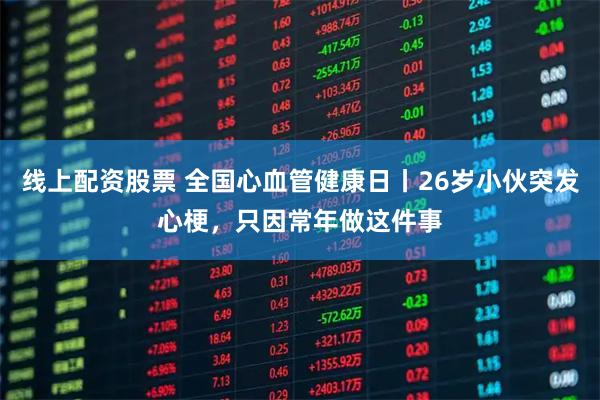 线上配资股票 全国心血管健康日丨26岁小伙突发心梗，只因常年做这件事