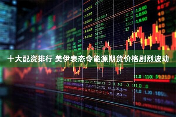 十大配资排行 美伊表态令能源期货价格剧烈波动