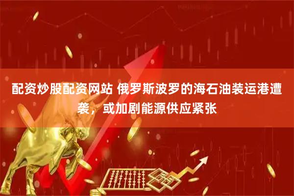 配资炒股配资网站 俄罗斯波罗的海石油装运港遭袭,或加剧能源供应紧张
