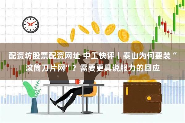 配资坊股票配资网址 中工快评丨泰山为何要装“滚筒刀片网”？需要更具说服力的回应