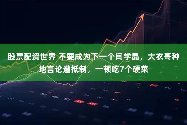 股票配资世界 不要成为下一个闫学晶，大衣哥种地言论遭抵制，一顿吃7个硬菜