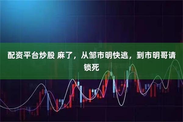 配资平台炒股 麻了，从邹市明快逃，到市明哥请锁死