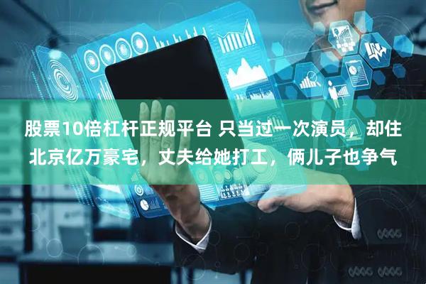 股票10倍杠杆正规平台 只当过一次演员，却住北京亿万豪宅，丈夫给她打工，俩儿子也争气