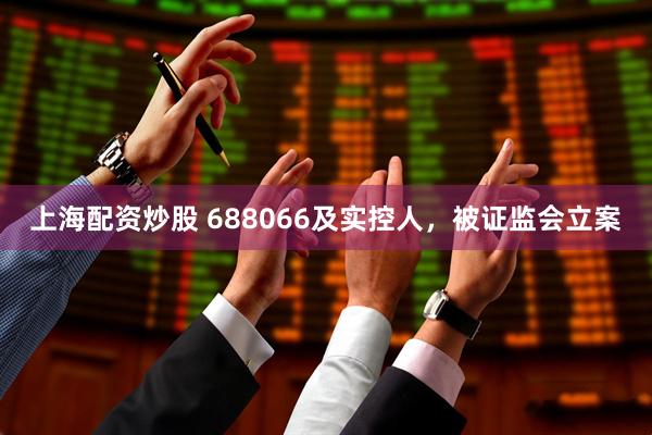 上海配资炒股 688066及实控人，被证监会立案