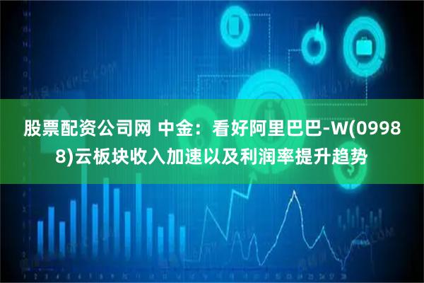 股票配资公司网 中金：看好阿里巴巴-W(09988)云板块收入加速以及利润率提升趋势