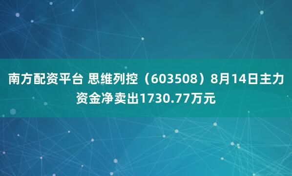 南方配资平台 思维列控（603508）8月14日主力资金净卖出1730.77万元