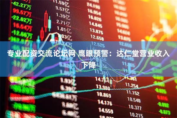 专业配资交流论坛网 鹰眼预警：达仁堂营业收入下降