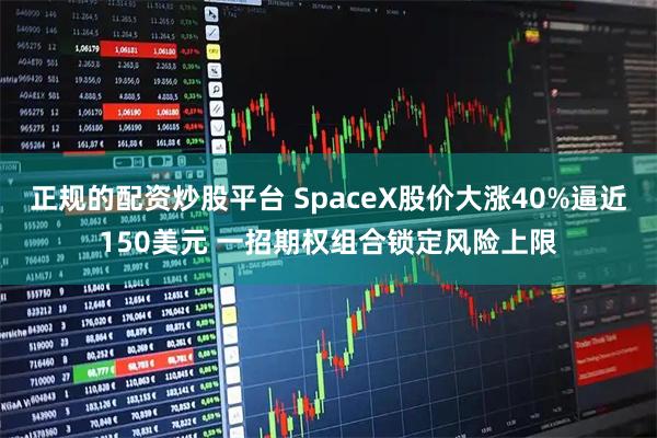 正规的配资炒股平台 SpaceX股价大涨40%逼近150美元 一招期权组合锁定风险上限