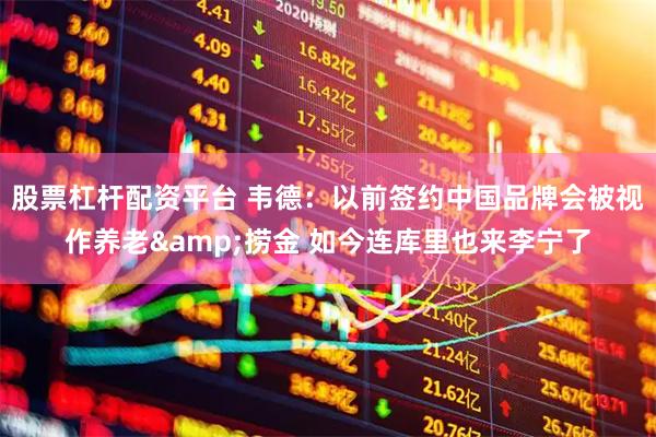 股票杠杆配资平台 韦德：以前签约中国品牌会被视作养老&捞金 如今连库里也来李宁了