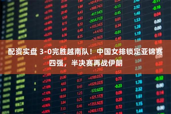 配资实盘 3-0完胜越南队！中国女排锁定亚锦赛四强，半决赛再战伊朗