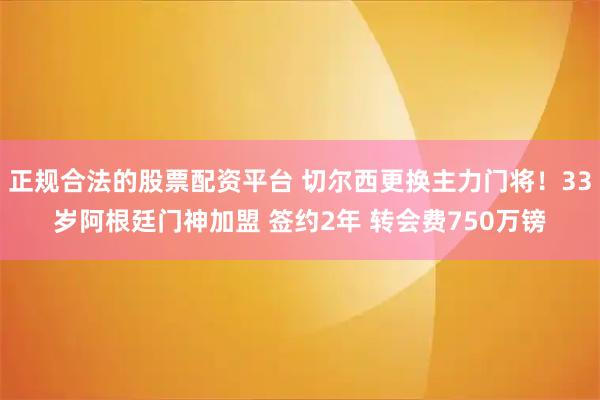 正规合法的股票配资平台 切尔西更换主力门将！33岁阿根廷门神加盟 签约2年 转会费750万镑