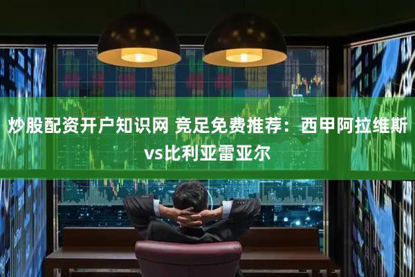 炒股配资开户知识网 竞足免费推荐：西甲阿拉维斯vs比利亚雷亚尔