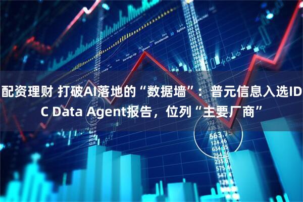 配资理财 打破AI落地的“数据墙”：普元信息入选IDC Data Agent报告，位列“主要厂商”