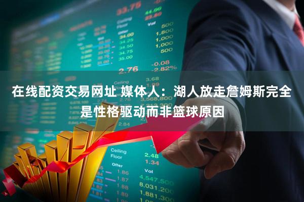 在线配资交易网址 媒体人：湖人放走詹姆斯完全是性格驱动而非篮球原因